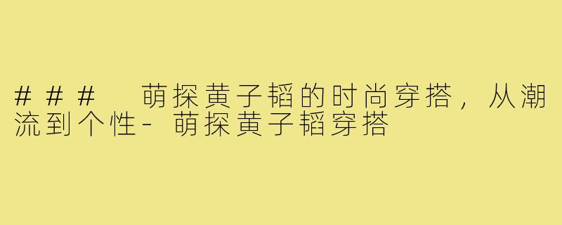 ### 萌探黄子韬的时尚穿搭，从潮流到个性