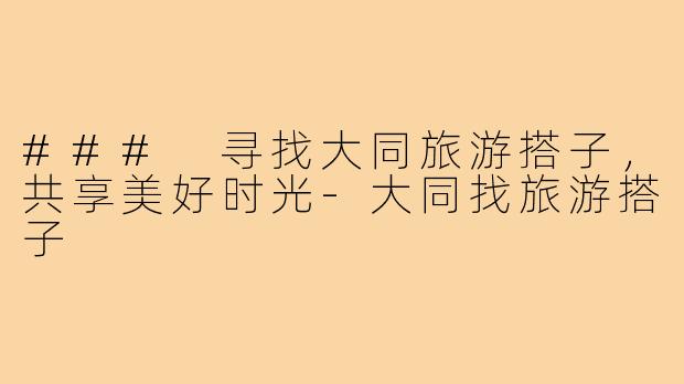 ### 寻找大同旅游搭子,共享美好时光-大同找旅游搭子