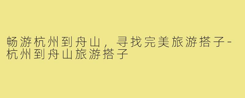 畅游杭州到舟山,寻找完美旅游搭子-杭州到舟山旅游搭子