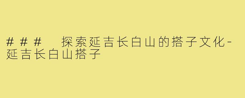### 探索延吉长白山的搭子文化-延吉长白山搭子