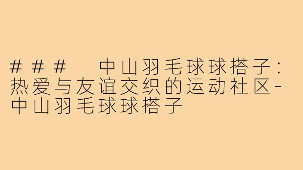 ### 中山羽毛球球搭子:热爱与友谊交织的运动社区-中山羽毛球球搭子