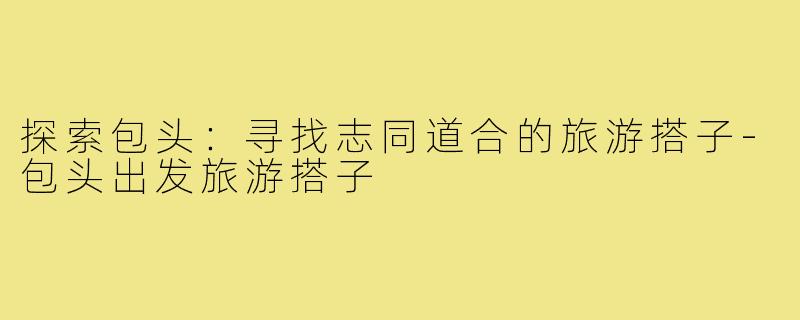 探索包头:寻找志同道合的旅游搭子-包头出发旅游搭子