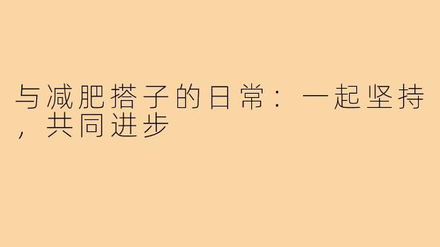 与减肥搭子的日常:一起坚持,共同进步