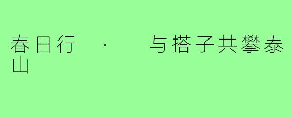 春日行 · 与搭子共攀泰山