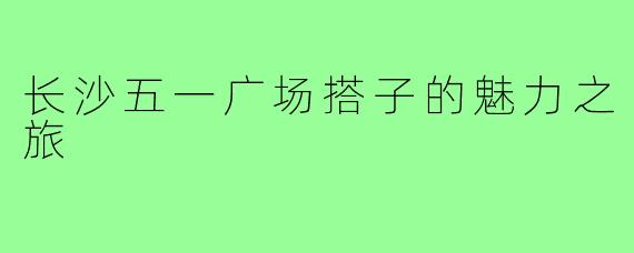 长沙五一广场搭子的魅力之旅