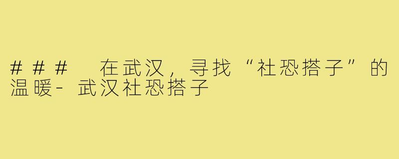 ### 在武汉，寻找“社恐搭子”的温暖