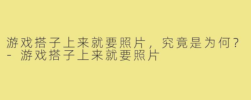 游戏搭子上来就要照片,究竟是为何?-游戏搭子上来就要照片