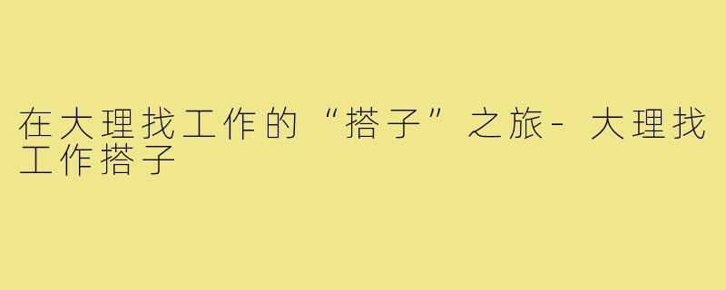 在大理找工作的“搭子”之旅-大理找工作搭子