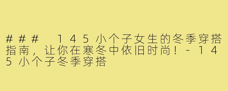 ### 145小个子女生的冬季穿搭指南,让你在寒冬中依旧时尚!-145小个子冬季穿搭