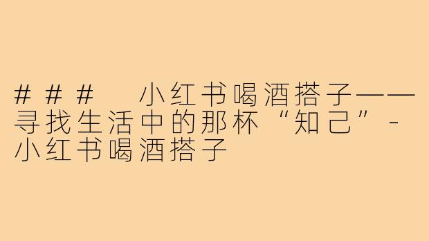 ### 小红书喝酒搭子——寻找生活中的那杯“知己”-小红书喝酒搭子