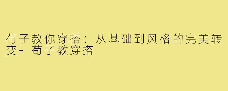 苟子教你穿搭:从基础到风格的完美转变-苟子教穿搭