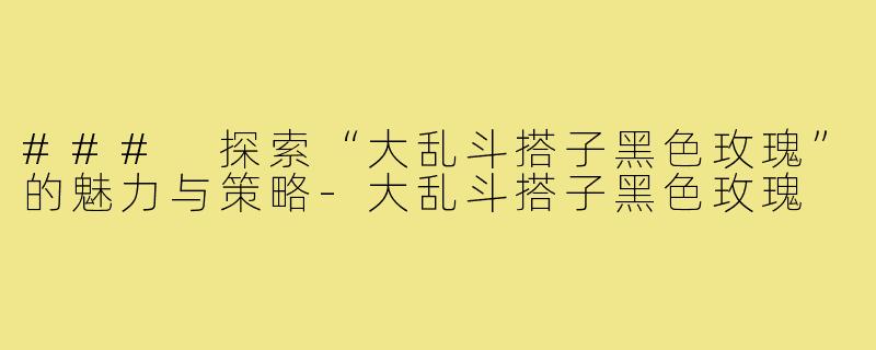### 探索“大乱斗搭子黑色玫瑰”的魅力与策略-大乱斗搭子黑色玫瑰