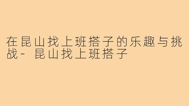 在昆山找上班搭子的乐趣与挑战-昆山找上班搭子