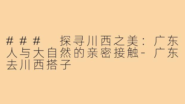 ### 探寻川西之美:广东人与大自然的亲密接触-广东去川西搭子
