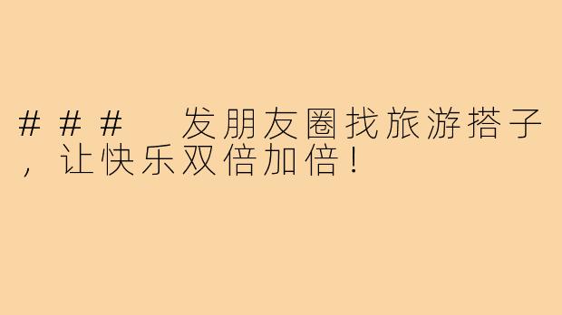 ### 发朋友圈找旅游搭子,让快乐双倍加倍!
