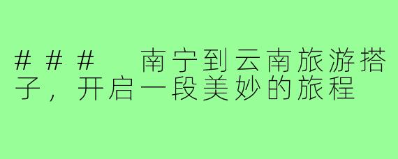 ### 南宁到云南旅游搭子，开启一段美妙的旅程