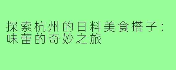 探索杭州的日料美食搭子:味蕾的奇妙之旅