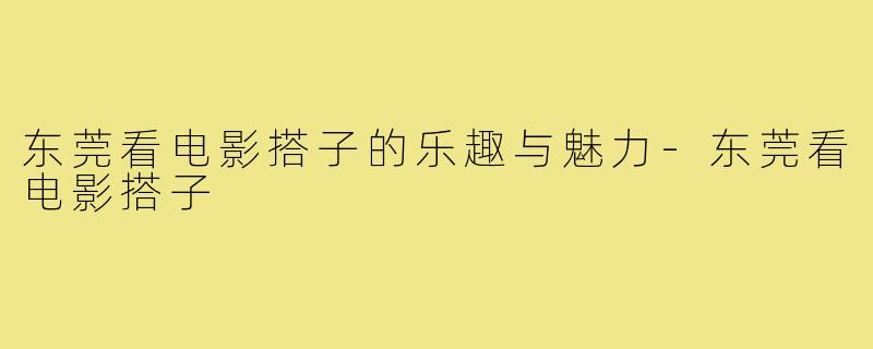 东莞看电影搭子的乐趣与魅力-东莞看电影搭子