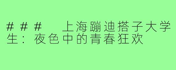 ### 上海蹦迪搭子大学生:夜色中的青春狂欢