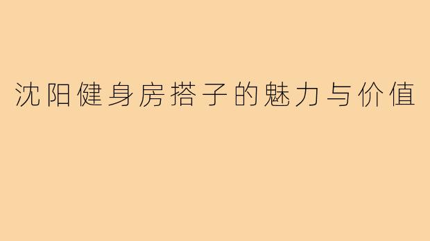 沈阳健身房搭子的魅力与价值
