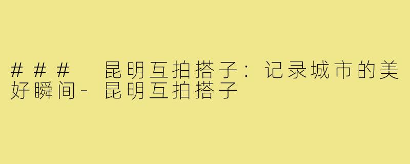 ### 昆明互拍搭子:记录城市的美好瞬间-昆明互拍搭子