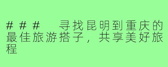 ### 寻找昆明到重庆的最佳旅游搭子，共享美好旅程
