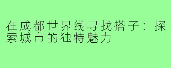 在成都世界线寻找搭子:探索城市的独特魅力