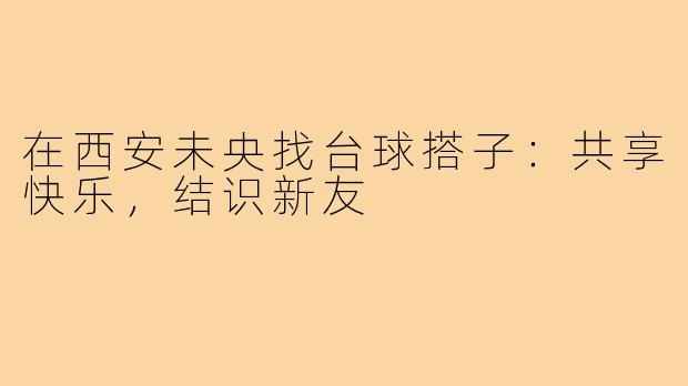 在西安未央找台球搭子:共享快乐,结识新友