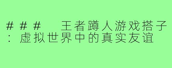 ### 王者蹲人游戏搭子:虚拟世界中的真实友谊