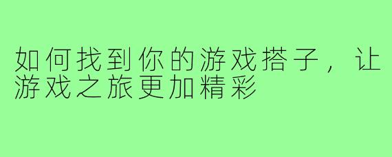如何找到你的游戏搭子，让游戏之旅更加精彩