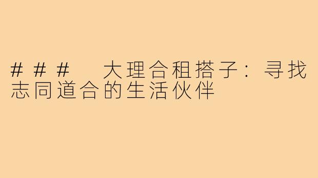 ### 大理合租搭子：寻找志同道合的生活伙伴