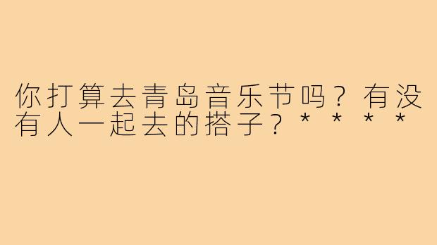你打算去青岛音乐节吗？有没有人一起去的搭子？****