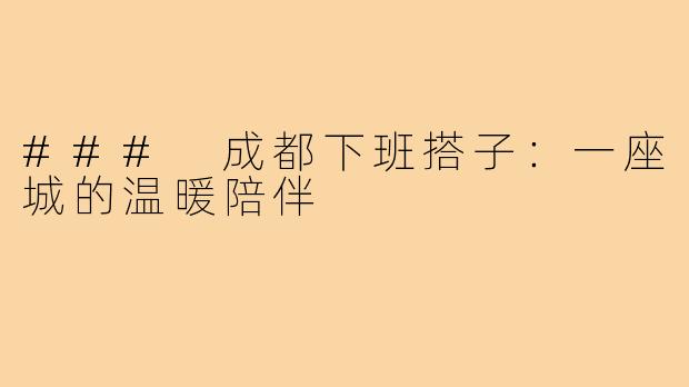 ### 成都下班搭子:一座城的温暖陪伴