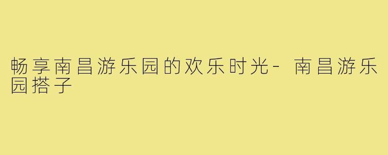 畅享南昌游乐园的欢乐时光-南昌游乐园搭子