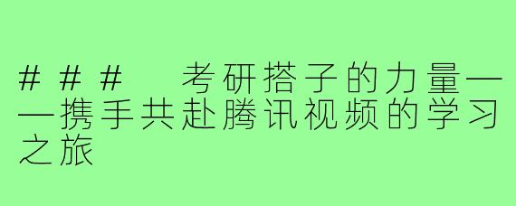 ### 考研搭子的力量——携手共赴腾讯视频的学习之旅