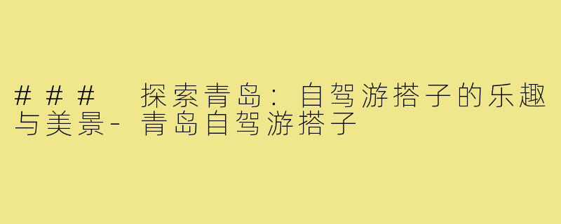 ### 探索青岛:自驾游搭子的乐趣与美景-青岛自驾游搭子