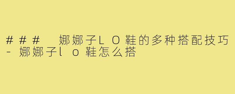 ### 娜娜子LO鞋的多种搭配技巧-娜娜子lo鞋怎么搭
