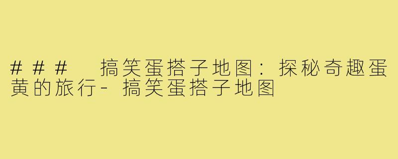 ### 搞笑蛋搭子地图:探秘奇趣蛋黄的旅行-搞笑蛋搭子地图