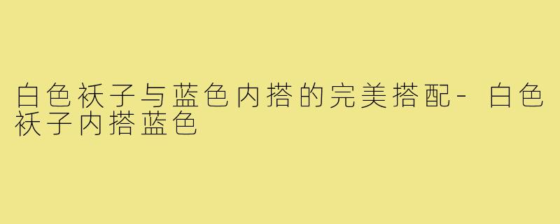 白色袄子与蓝色内搭的完美搭配-白色袄子内搭蓝色