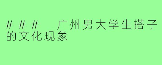 ### 广州男大学生搭子的文化现象