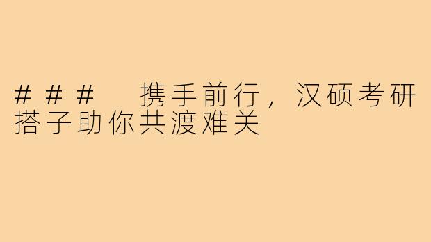 ### 携手前行，汉硕考研搭子助你共渡难关
