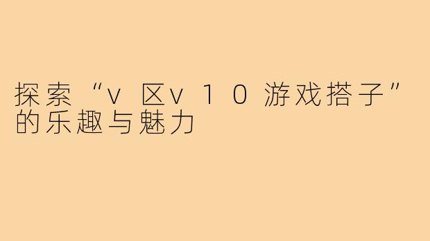 探索“v区v10游戏搭子”的乐趣与魅力