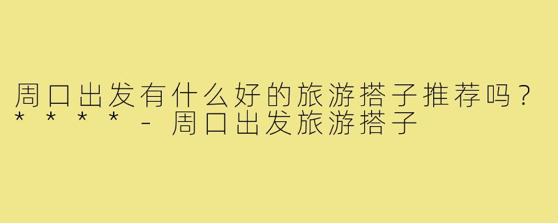周口出发有什么好的旅游搭子推荐吗？****