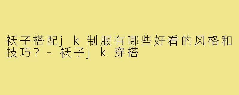 袄子搭配jk制服有哪些好看的风格和技巧?-袄子jk穿搭
