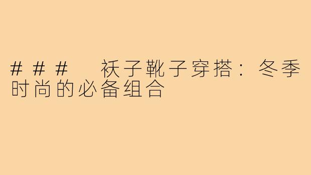 ### 袄子靴子穿搭:冬季时尚的必备组合