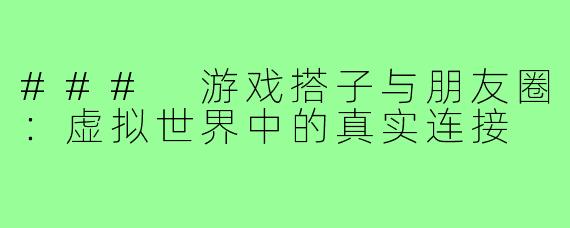### 游戏搭子与朋友圈：虚拟世界中的真实连接