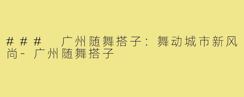 ### 广州随舞搭子：舞动城市新风尚-广州随舞搭子