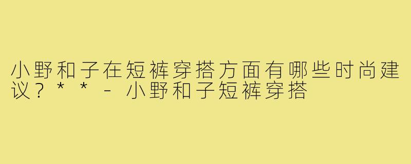 小野和子在短裤穿搭方面有哪些时尚建议？**