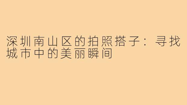 深圳南山区的拍照搭子:寻找城市中的美丽瞬间