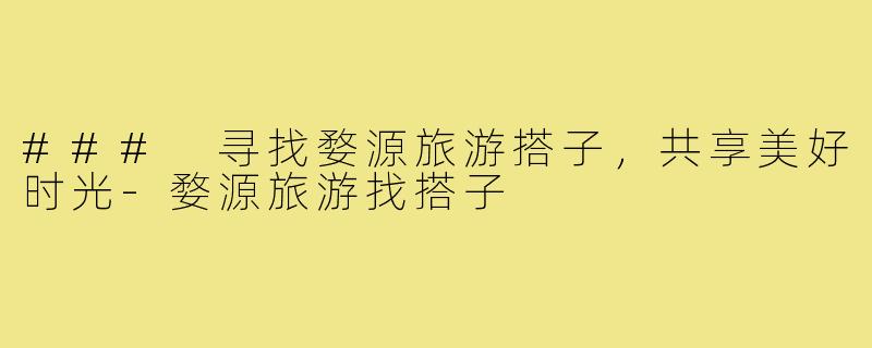 ### 寻找婺源旅游搭子,共享美好时光-婺源旅游找搭子